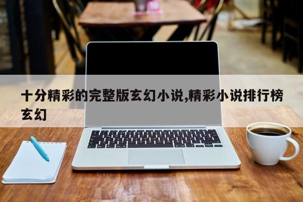 十分精彩的完整版玄幻小说,精彩小说排行榜玄幻