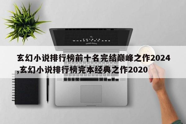 玄幻小说排行榜前十名完结巅峰之作2024,玄幻小说排行榜完本经典之作2020