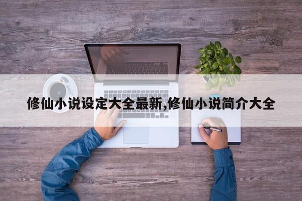 修仙小说设定大全最新,修仙小说简介大全