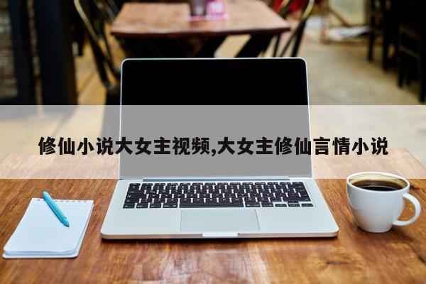 修仙小说大女主视频,大女主修仙言情小说