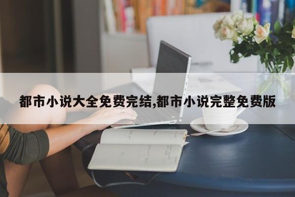 都市小说大全免费完结,都市小说完整免费版