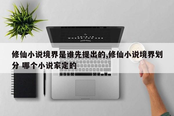 修仙小说境界是谁先提出的,修仙小说境界划分 哪个小说家定的