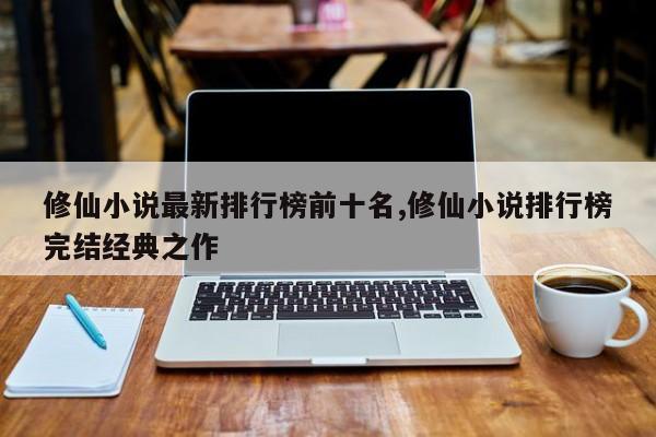 修仙小说最新排行榜前十名,修仙小说排行榜完结经典之作