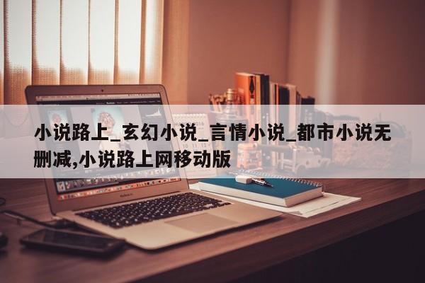 小说路上_玄幻小说_言情小说_都市小说无删减,小说路上网移动版
