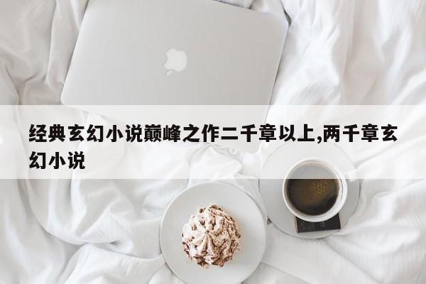 经典玄幻小说巅峰之作二千章以上,两千章玄幻小说