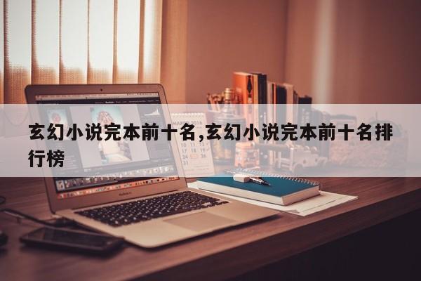 玄幻小说完本前十名,玄幻小说完本前十名排行榜
