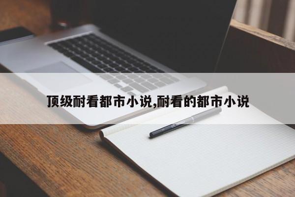 顶级耐看都市小说,耐看的都市小说