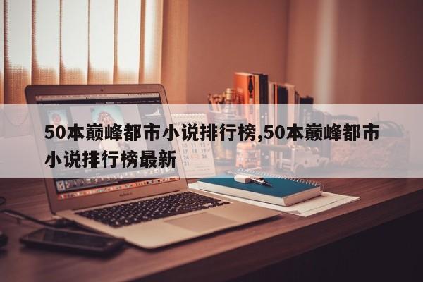 50本巅峰都市小说排行榜,50本巅峰都市小说排行榜最新