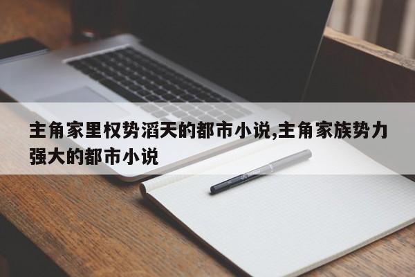 主角家里权势滔天的都市小说,主角家族势力强大的都市小说
