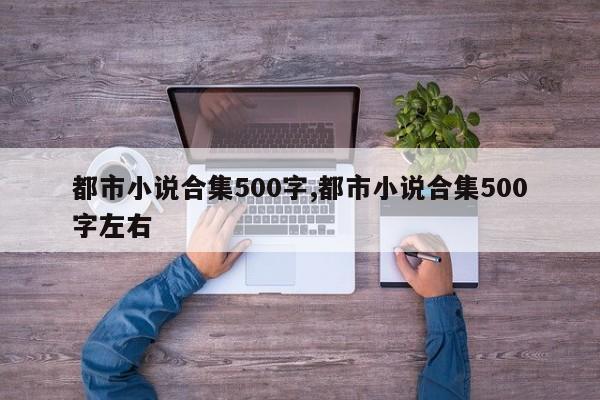 都市小说合集500字,都市小说合集500字左右