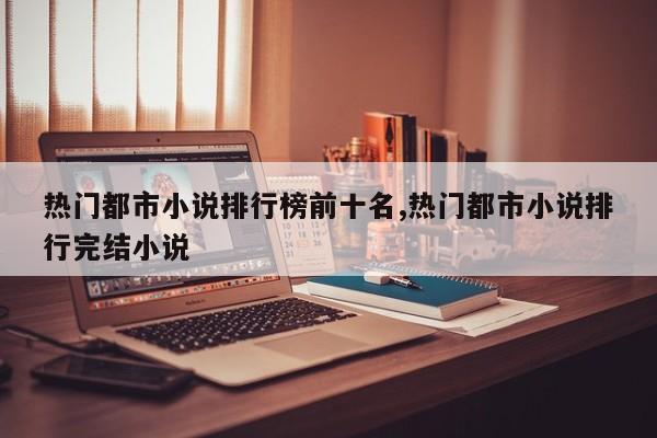热门都市小说排行榜前十名,热门都市小说排行完结小说