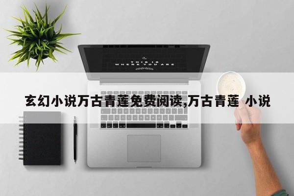 玄幻小说万古青莲免费阅读,万古青莲 小说
