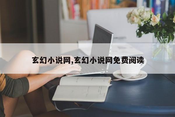 玄幻小说网,玄幻小说网免费阅读