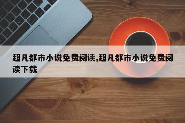 超凡都市小说免费阅读,超凡都市小说免费阅读下载