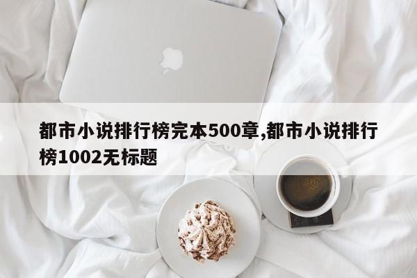 都市小说排行榜完本500章,都市小说排行榜1002无标题