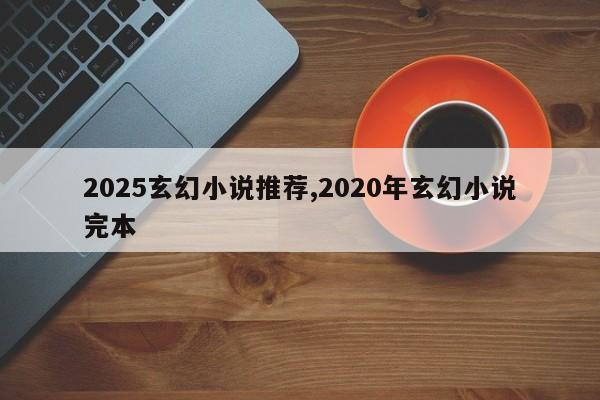 2025玄幻小说推荐,2020年玄幻小说完本