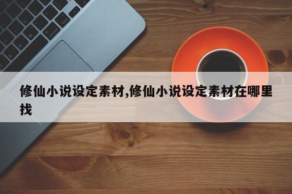 修仙小说设定素材,修仙小说设定素材在哪里找