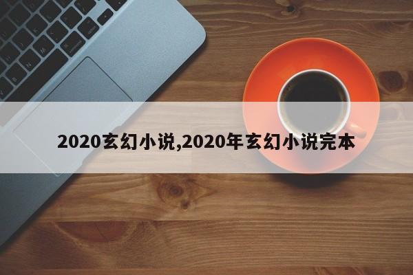 2020玄幻小说,2020年玄幻小说完本
