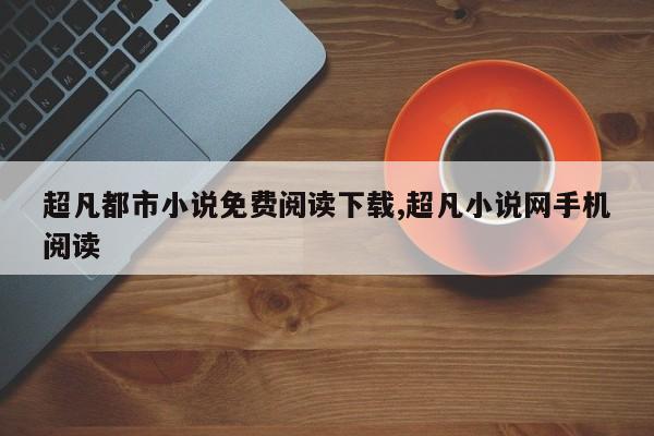 超凡都市小说免费阅读下载,超凡小说网手机阅读