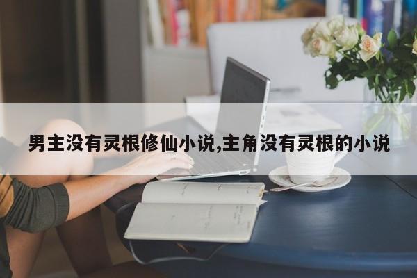 男主没有灵根修仙小说,主角没有灵根的小说