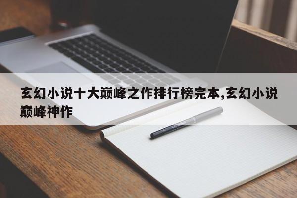 玄幻小说十大巅峰之作排行榜完本,玄幻小说巅峰神作
