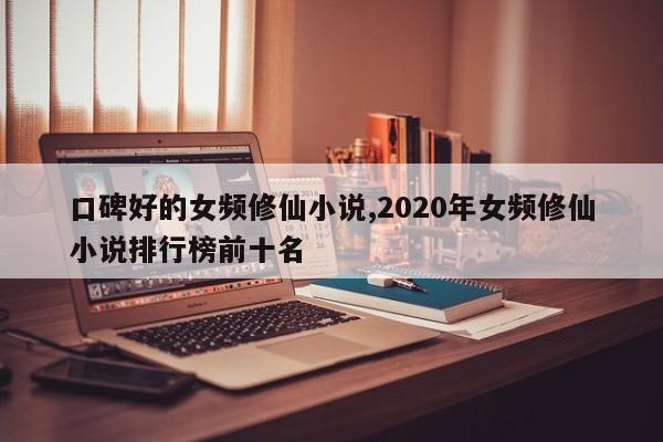口碑好的女频修仙小说,2020年女频修仙小说排行榜前十名