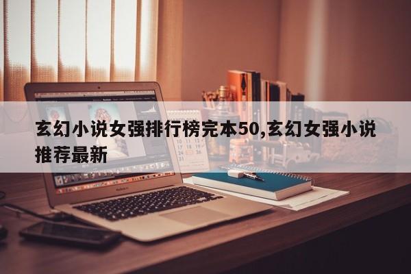 玄幻小说女强排行榜完本50,玄幻女强小说推荐最新