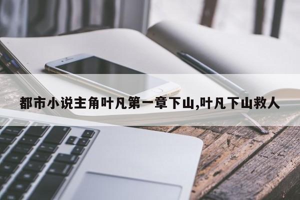 都市小说主角叶凡第一章下山,叶凡下山救人