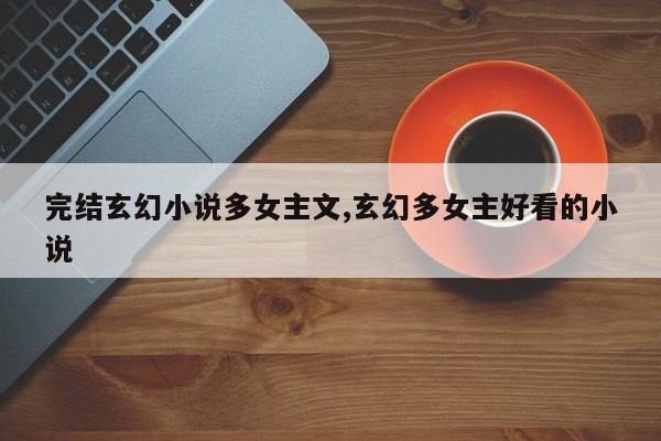 完结玄幻小说多女主文,玄幻多女主好看的小说