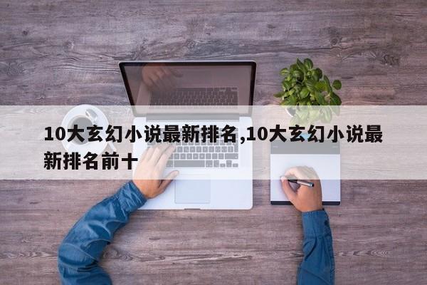 10大玄幻小说最新排名,10大玄幻小说最新排名前十