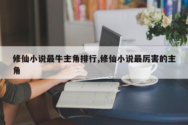 修仙小说最牛主角排行,修仙小说最厉害的主角