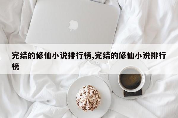 完结的修仙小说排行榜,完结的修仙小说排行榜