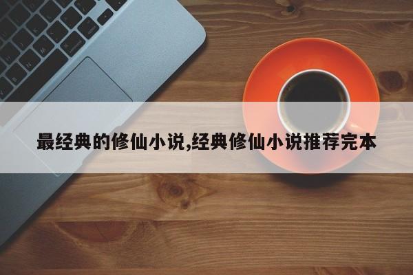 最经典的修仙小说,经典修仙小说推荐完本