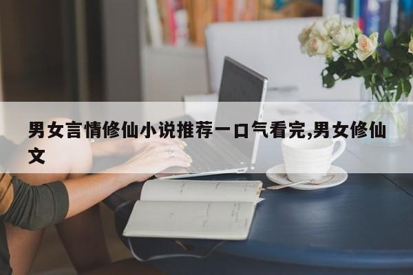 男女言情修仙小说推荐一口气看完,男女修仙文