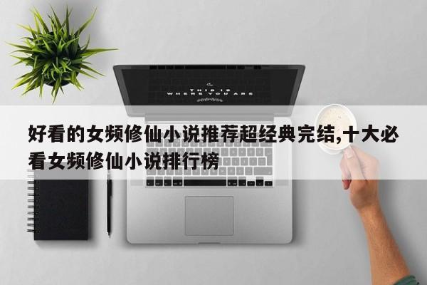 好看的女频修仙小说推荐超经典完结,十大必看女频修仙小说排行榜