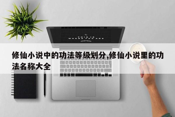 修仙小说中的功法等级划分,修仙小说里的功法名称大全