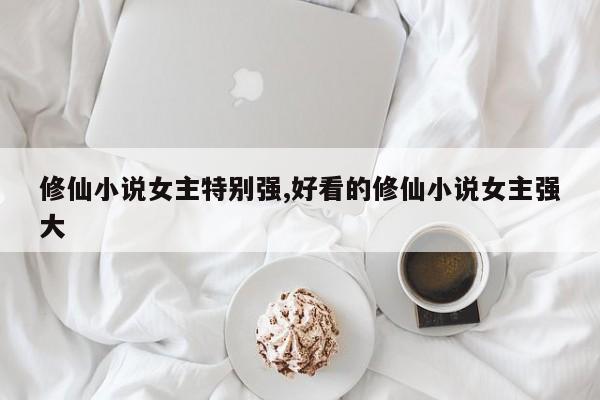 修仙小说女主特别强,好看的修仙小说女主强大