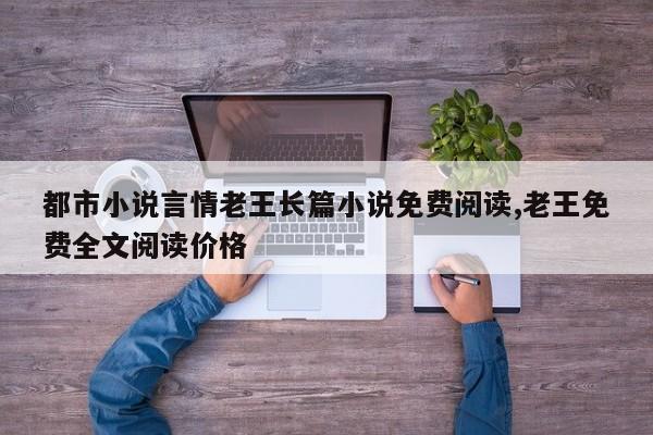 都市小说言情老王长篇小说免费阅读,老王免费全文阅读价格