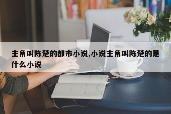 主角叫陈楚的都市小说,小说主角叫陈楚的是什么小说