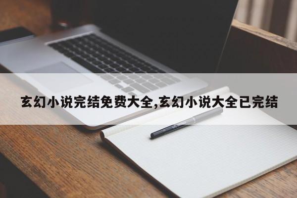 玄幻小说完结免费大全,玄幻小说大全已完结