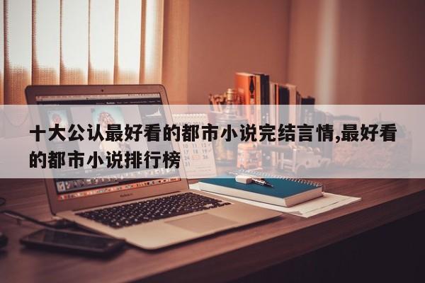 十大公认最好看的都市小说完结言情,最好看的都市小说排行榜