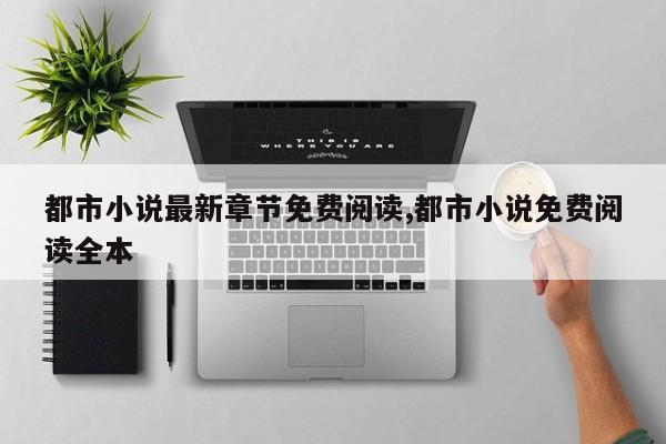 都市小说最新章节免费阅读,都市小说免费阅读全本