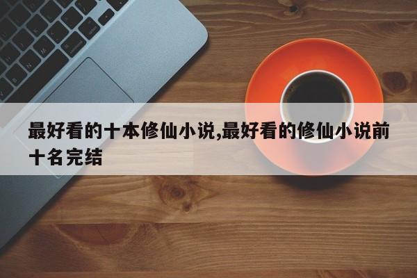 最好看的十本修仙小说,最好看的修仙小说前十名完结