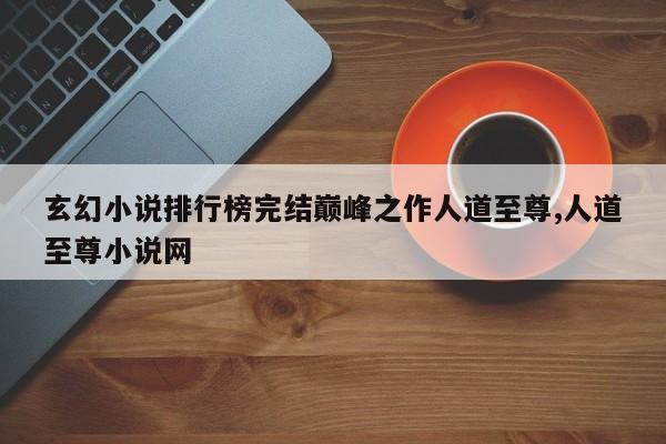 玄幻小说排行榜完结巅峰之作人道至尊,人道至尊小说网