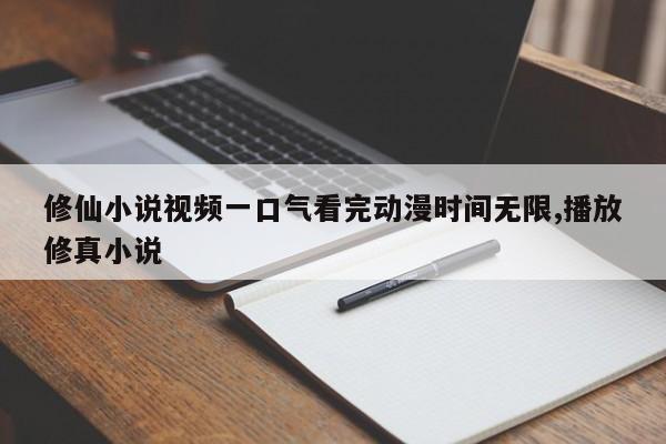 修仙小说视频一口气看完动漫时间无限,播放修真小说