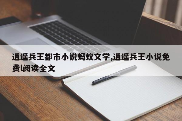 逍遥兵王都市小说蚂蚁文学,逍遥兵王小说免费l阅读全文