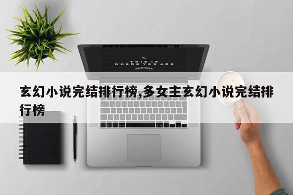 玄幻小说完结排行榜,多女主玄幻小说完结排行榜