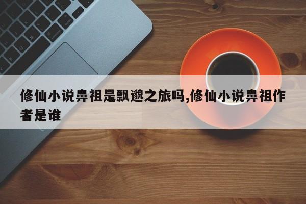 修仙小说鼻祖是飘邈之旅吗,修仙小说鼻祖作者是谁