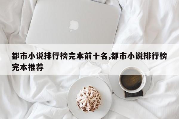 都市小说排行榜完本前十名,都市小说排行榜完本推荐