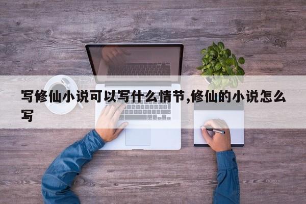 写修仙小说可以写什么情节,修仙的小说怎么写